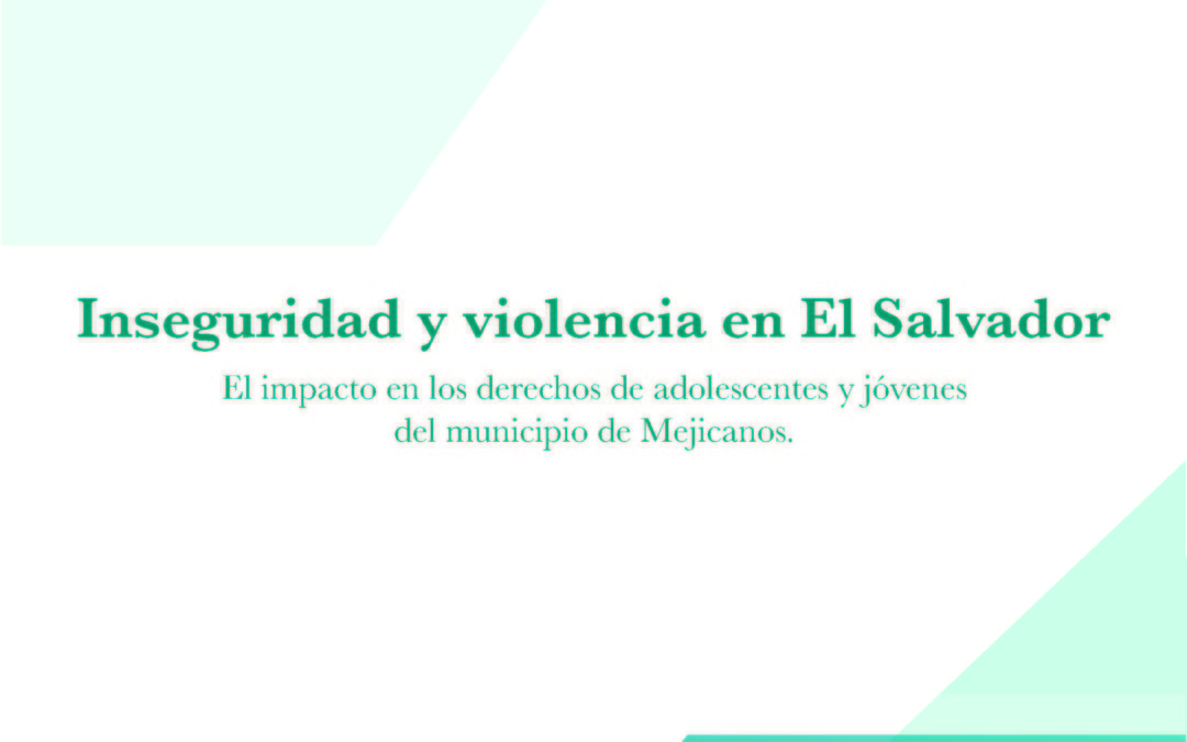 Inseguridad y violencia en El Salvador. El impacto en los derechos de adolescentes y jóvenes del municipio de Mejicanos. 2017